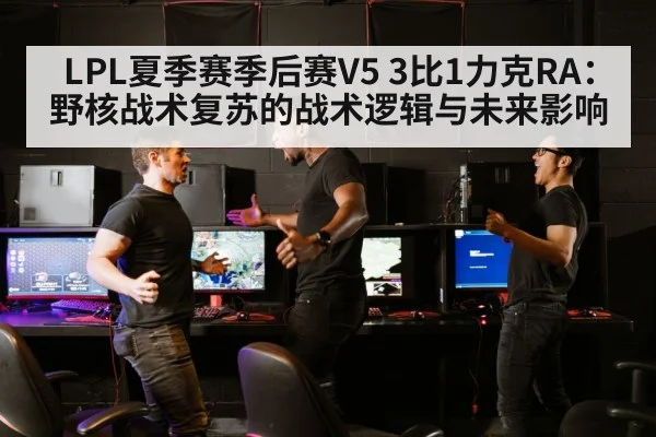 LPL夏季赛季后赛V5 3比1力克RA：野核战术复苏的战术逻辑与未来影响