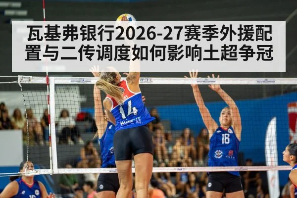瓦基弗银行2026-27赛季外援配置与二传调度如何影响土超争冠